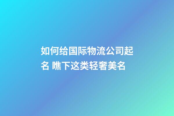 如何给国际物流公司起名 瞧下这类轻奢美名-第1张-公司起名-玄机派